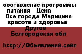 составление программы питания › Цена ­ 2 500 - Все города Медицина, красота и здоровье » Другое   . Белгородская обл.